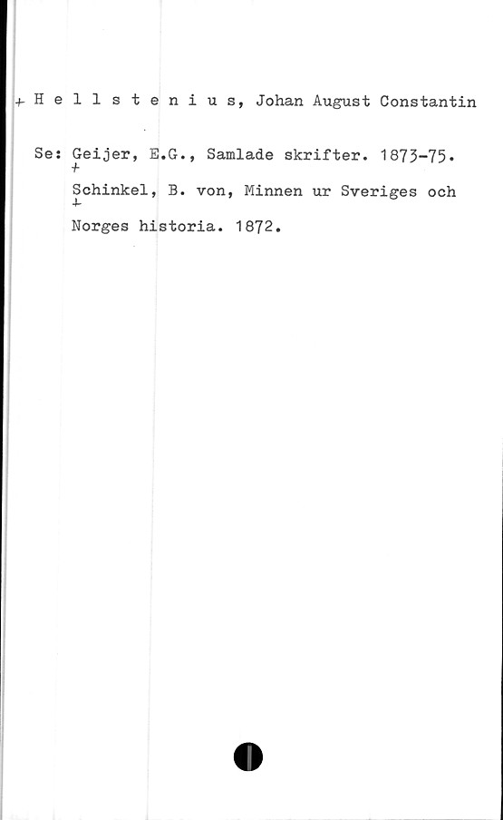  ﻿-f-Hellstenius, Johan August Constantin
Se: Geijer, E.G., Samlade skrifter. 1873-75*
+
Schinkel, B. von, Minnen ur Sveriges och
Norges historia. 1872.